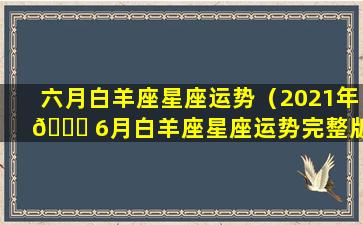 六月白羊座星座运势（2021年 🐕 6月白羊座星座运势完整版）